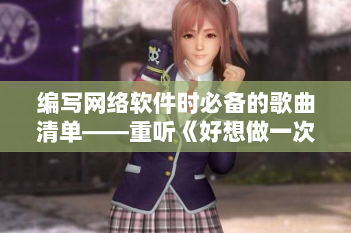 編寫網(wǎng)絡(luò)軟件時(shí)必備的歌曲清單——重聽《好想做一次第八集》最后的曲目