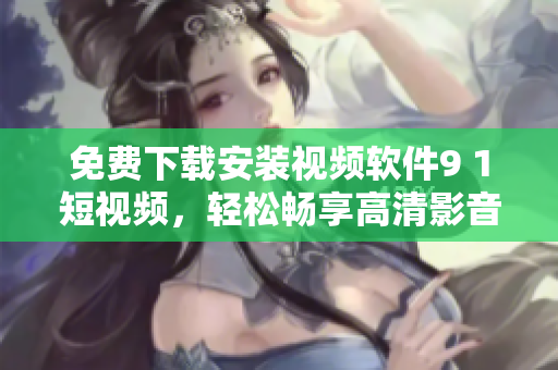 免費(fèi)下載安裝視頻軟件9 1短視頻，輕松暢享高清影音海量資源