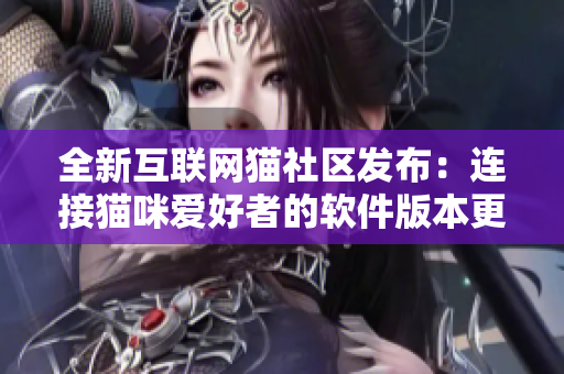 全新互聯(lián)網(wǎng)貓社區(qū)發(fā)布：連接貓咪愛好者的軟件版本更新