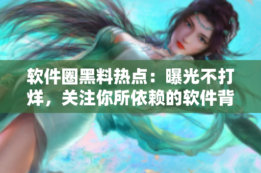 軟件圈黑料熱點：曝光不打烊，關(guān)注你所依賴的軟件背后的故事！