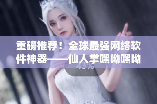 重磅推薦！全球最強(qiáng)網(wǎng)絡(luò)軟件神器——仙人掌嘿呦嘿呦，讓你的網(wǎng)絡(luò)快速穩(wěn)定！