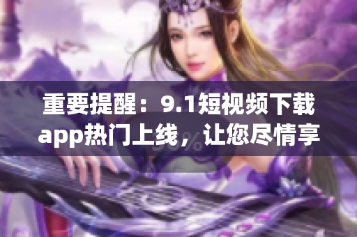 重要提醒：9.1短視頻下載app熱門上線，讓您盡情享受無廣告高清視頻體驗！