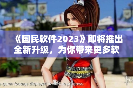 《國民軟件2023》即將推出全新升級(jí)，為你帶來更多軟件領(lǐng)域的新功能及技術(shù)！