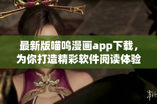 最新版喵嗚漫畫app下載，為你打造精彩軟件閱讀體驗(yàn)！