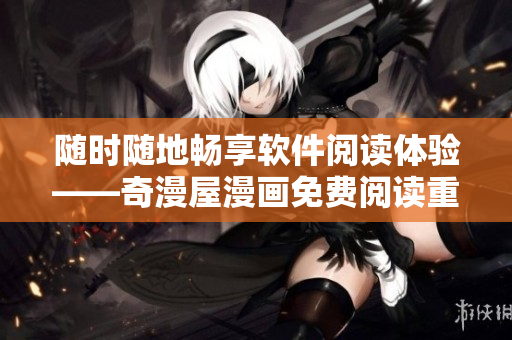 隨時隨地暢享軟件閱讀體驗(yàn)——奇漫屋漫畫免費(fèi)閱讀重新定義