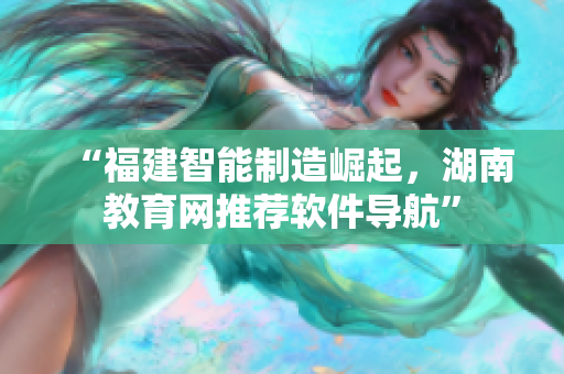 “福建智能制造崛起，湖南教育網(wǎng)推薦軟件導(dǎo)航”