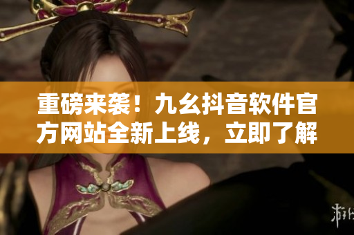 重磅來(lái)襲！九幺抖音軟件官方網(wǎng)站全新上線，立即了解最新軟件趨勢(shì)！