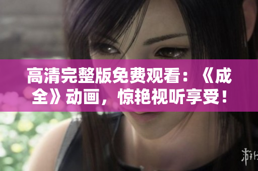 高清完整版免費(fèi)觀看：《成全》動畫，驚艷視聽享受！