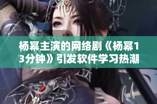 楊冪主演的網(wǎng)絡(luò)劇《楊冪13分鐘》引發(fā)軟件學(xué)習(xí)熱潮