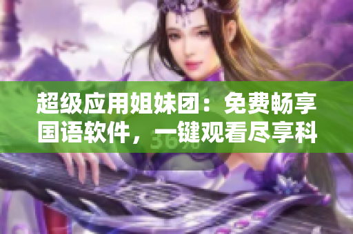 超級(jí)應(yīng)用姐妹團(tuán)：免費(fèi)暢享國(guó)語(yǔ)軟件，一鍵觀看盡享科技樂(lè)趣