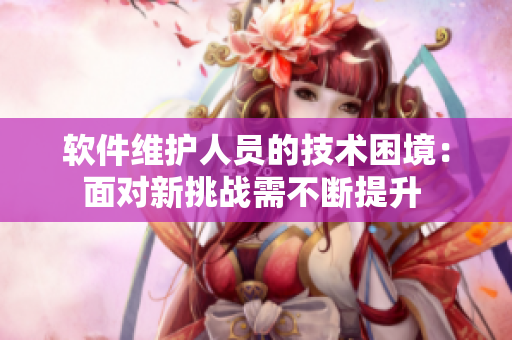 軟件維護人員的技術困境：面對新挑戰(zhàn)需不斷提升 