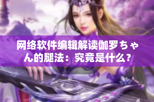 網(wǎng)絡(luò)軟件編輯解讀伽羅ちゃん的腿法：究竟是什么？