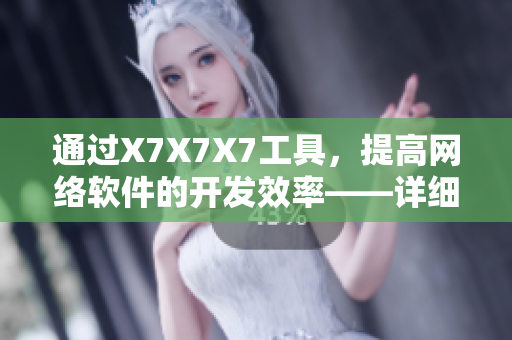 通過X7X7X7工具，提高網(wǎng)絡(luò)軟件的開發(fā)效率——詳細使用教程