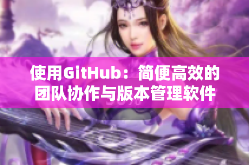 使用GitHub：簡便高效的團(tuán)隊(duì)協(xié)作與版本管理軟件