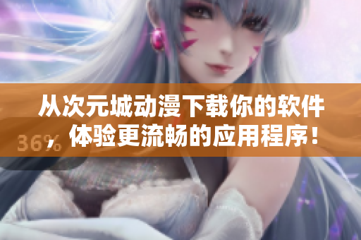從次元城動漫下載你的軟件，體驗更流暢的應(yīng)用程序！