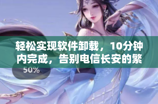輕松實現(xiàn)軟件卸載，10分鐘內(nèi)完成，告別電信長安的繁瑣操作