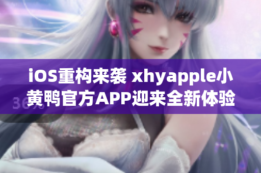 iOS重構(gòu)來襲 xhyapple小黃鴨官方APP迎來全新體驗(yàn)