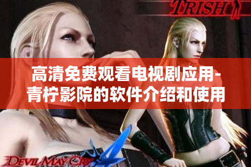 高清免費(fèi)觀看電視劇應(yīng)用-青檸影院的軟件介紹和使用技巧
