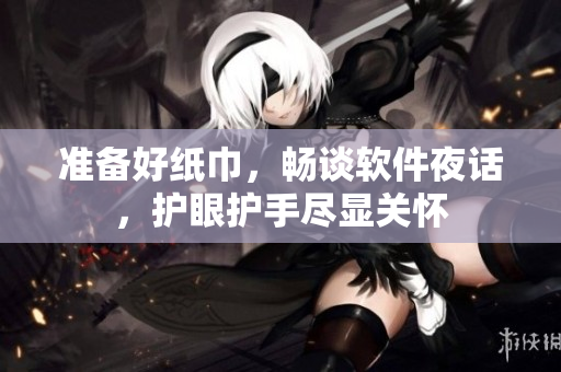 準(zhǔn)備好紙巾，暢談軟件夜話，護(hù)眼護(hù)手盡顯關(guān)懷