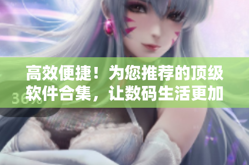 高效便捷！為您推薦的頂級軟件合集，讓數(shù)碼生活更加輕松