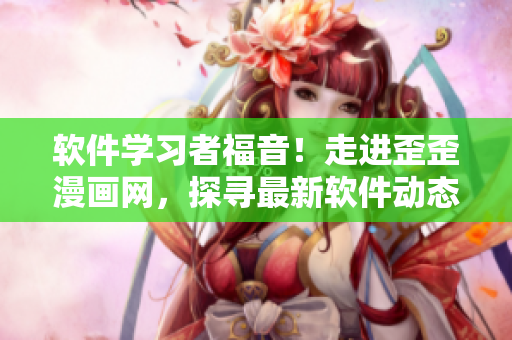 軟件學習者福音！走進歪歪漫畫網(wǎng)，探尋最新軟件動態(tài)、技術(shù)趨勢及應用案例