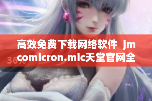 高效免費下載網(wǎng)絡(luò)軟件  jmcomicron.mic天堂官網(wǎng)全新體驗