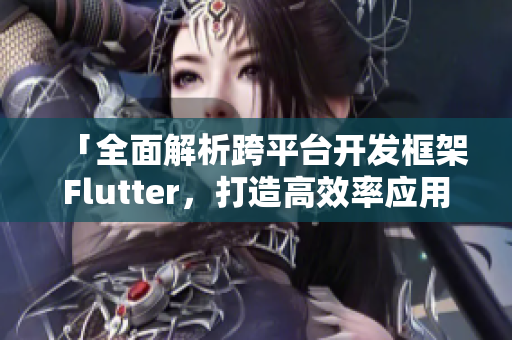 「全面解析跨平臺開發(fā)框架Flutter，打造高效率應用程序」