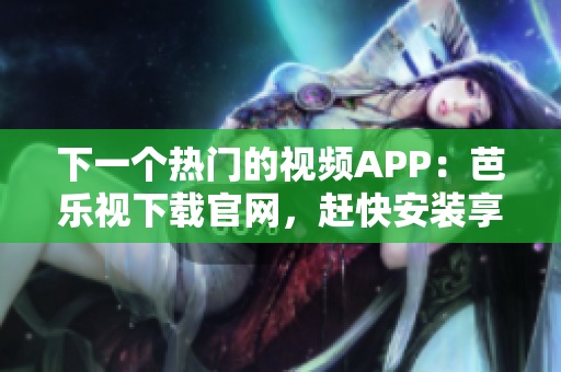下一個熱門的視頻APP：芭樂視下載官網(wǎng)，趕快安裝享受！