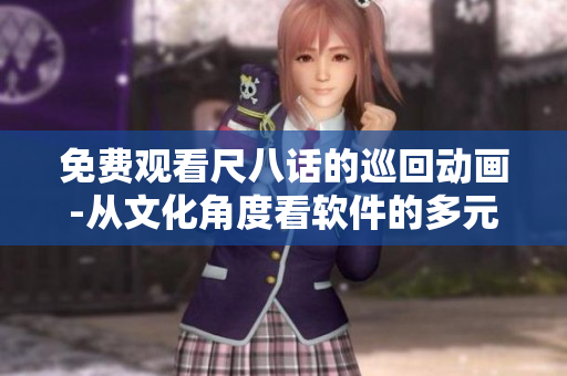 免費(fèi)觀看尺八話的巡回動(dòng)畫(huà)-從文化角度看軟件的多元發(fā)展