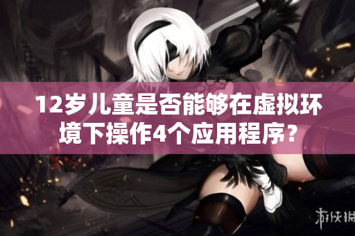 12歲兒童是否能夠在虛擬環(huán)境下操作4個應用程序？