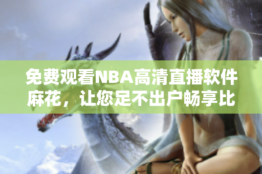 免費觀看NBA高清直播軟件麻花，讓您足不出戶暢享比賽現(xiàn)場