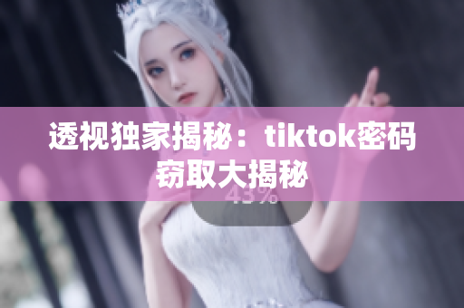 透視獨(dú)家揭秘：tiktok密碼竊取大揭秘