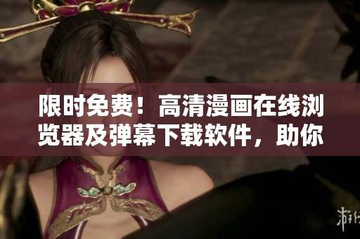 限時(shí)免費(fèi)！高清漫畫在線瀏覽器及彈幕下載軟件，助你暢享網(wǎng)絡(luò)漫畫盛宴