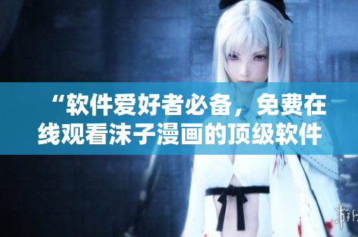 “軟件愛好者必備，免費(fèi)在線觀看沫子漫畫的頂級軟件”