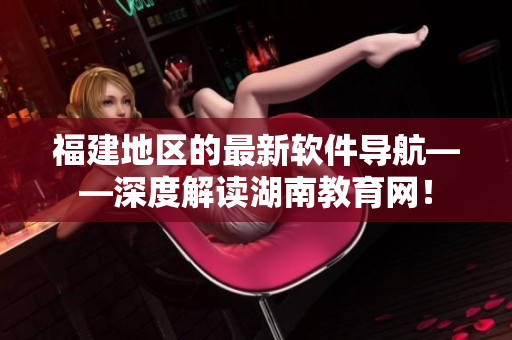 福建地區(qū)的最新軟件導航——深度解讀湖南教育網(wǎng)！