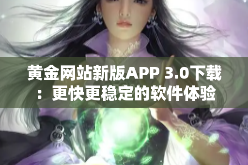 黃金網(wǎng)站新版APP 3.0下載：更快更穩(wěn)定的軟件體驗(yàn)