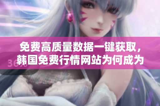 免費高質(zhì)量數(shù)據(jù)一鍵獲取，韓國免費行情網(wǎng)站為何成為網(wǎng)絡(luò)軟件首選？
