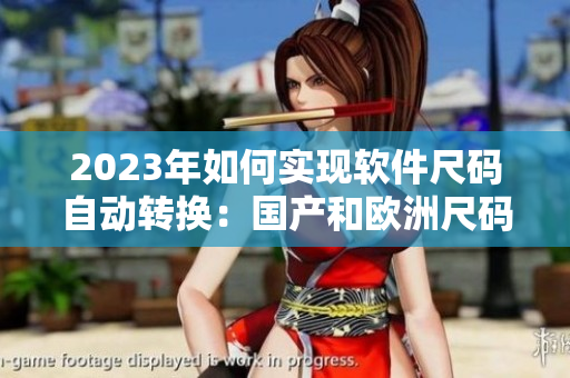 2023年如何實現(xiàn)軟件尺碼自動轉換：國產(chǎn)和歐洲尺碼表的完美匹配？