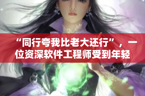 “同行夸我比老大還行”，一位資深軟件工程師受到年輕同事的認(rèn)可和贊美！