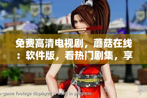免費高清電視劇，蘑菇在線：軟件版，看熱門劇集，享流暢播放體驗