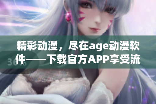 精彩動(dòng)漫，盡在age動(dòng)漫軟件——下載官方APP享受流暢觀影體驗(yàn)！