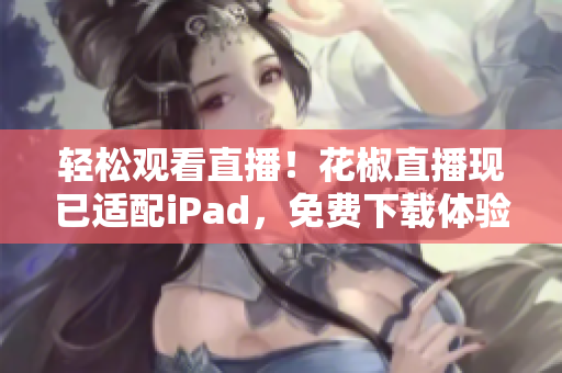 輕松觀看直播！花椒直播現(xiàn)已適配iPad，免費下載體驗！