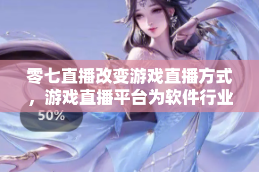 零七直播改變游戲直播方式，游戲直播平臺(tái)為軟件行業(yè)帶來(lái)新機(jī)遇