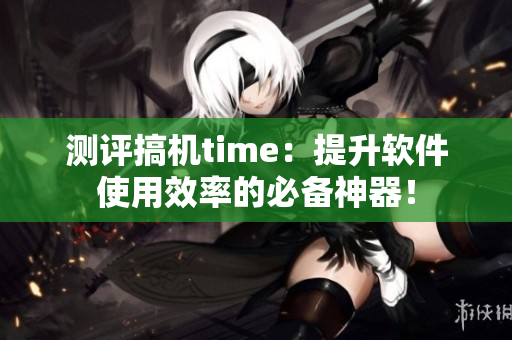 測評(píng)搞機(jī)time：提升軟件使用效率的必備神器！