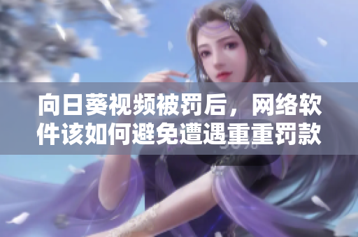 向日葵視頻被罰后，網絡軟件該如何避免遭遇重重罰款——跟羅志祥總結的經驗教訓