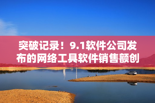 突破記錄！9.1軟件公司發(fā)布的網絡工具軟件銷售額創(chuàng)下新高
