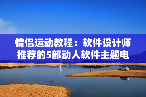 情侶運(yùn)動(dòng)教程：軟件設(shè)計(jì)師推薦的5部動(dòng)人軟件主題電影