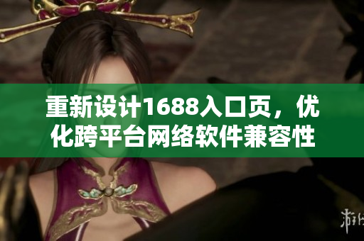 重新設(shè)計1688入口頁，優(yōu)化跨平臺網(wǎng)絡(luò)軟件兼容性