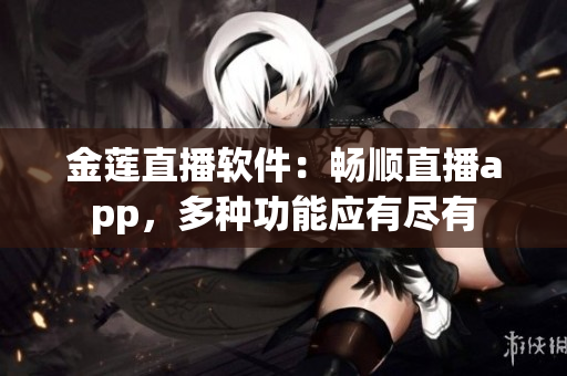 金蓮直播軟件：暢順直播app，多種功能應(yīng)有盡有