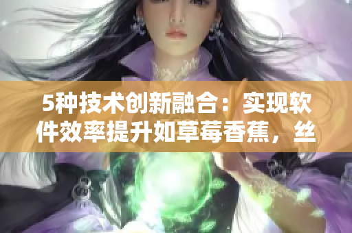 5種技術(shù)創(chuàng)新融合：實(shí)現(xiàn)軟件效率提升如草莓香蕉，絲瓜秋葵般的完美搭配